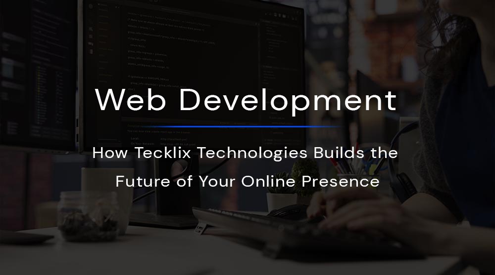 Web Development: How Tecklix Technologies Builds the Future of Your Online Presence